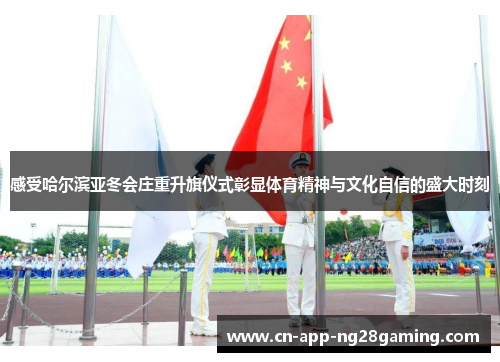 感受哈尔滨亚冬会庄重升旗仪式彰显体育精神与文化自信的盛大时刻