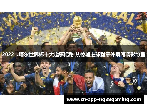 2022卡塔尔世界杯十大趣事揭秘 从惊艳进球到意外瞬间精彩纷呈