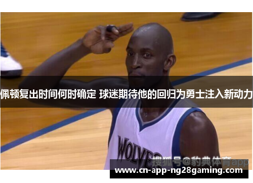 佩顿复出时间何时确定 球迷期待他的回归为勇士注入新动力