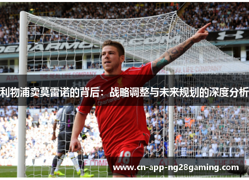 利物浦卖莫雷诺的背后：战略调整与未来规划的深度分析
