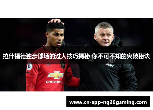 拉什福德独步球场的过人技巧揭秘 你不可不知的突破秘诀