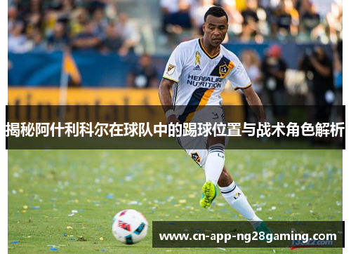 揭秘阿什利科尔在球队中的踢球位置与战术角色解析