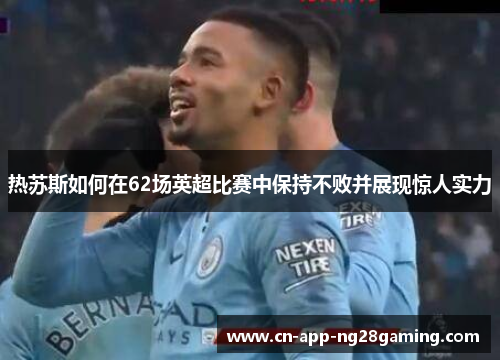 热苏斯如何在62场英超比赛中保持不败并展现惊人实力