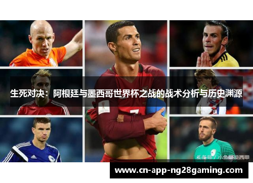 生死对决：阿根廷与墨西哥世界杯之战的战术分析与历史渊源