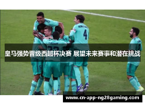 皇马强势晋级西超杯决赛 展望未来赛事和潜在挑战
