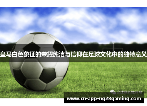 皇马白色象征的荣耀纯洁与信仰在足球文化中的独特意义