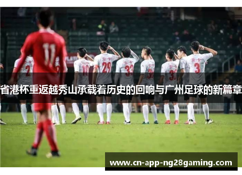 省港杯重返越秀山承载着历史的回响与广州足球的新篇章