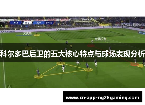 科尔多巴后卫的五大核心特点与球场表现分析