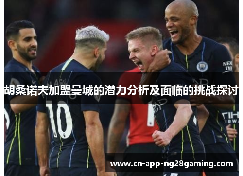 胡桑诺夫加盟曼城的潜力分析及面临的挑战探讨