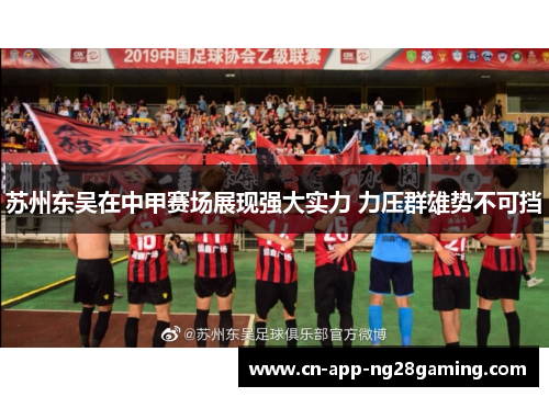 苏州东吴在中甲赛场展现强大实力 力压群雄势不可挡