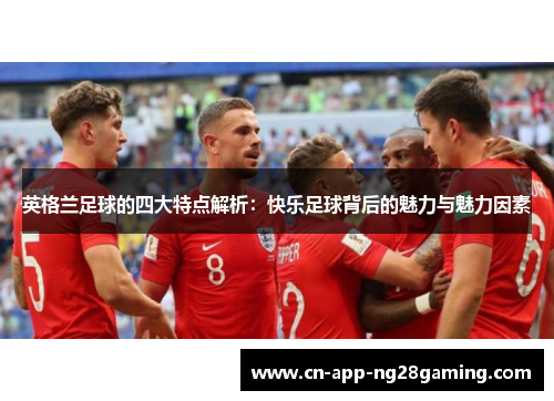 英格兰足球的四大特点解析：快乐足球背后的魅力与魅力因素