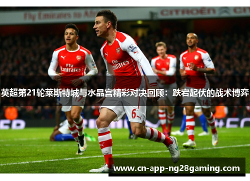 英超第21轮莱斯特城与水晶宫精彩对决回顾：跌宕起伏的战术博弈