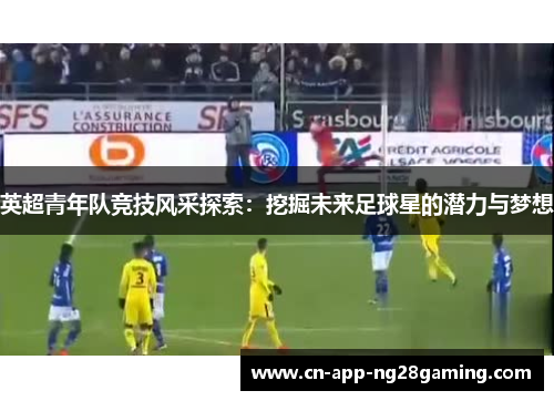 英超青年队竞技风采探索：挖掘未来足球星的潜力与梦想