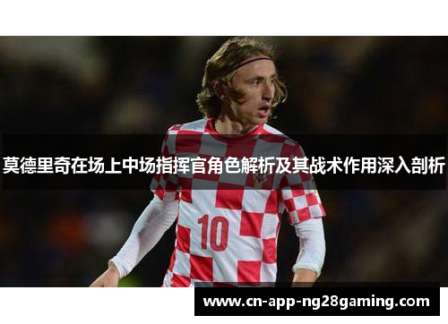 莫德里奇在场上中场指挥官角色解析及其战术作用深入剖析