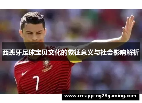 西班牙足球宝贝文化的象征意义与社会影响解析