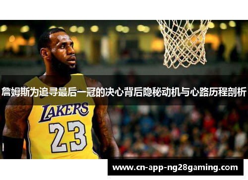 詹姆斯为追寻最后一冠的决心背后隐秘动机与心路历程剖析