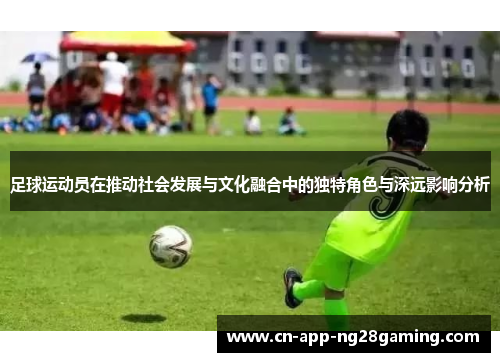 足球运动员在推动社会发展与文化融合中的独特角色与深远影响分析