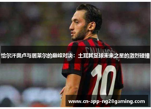 恰尔汗奥卢与居莱尔的巅峰对决：土耳其足球未来之星的激烈碰撞