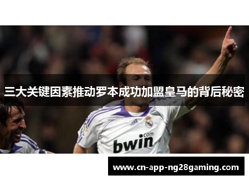 三大关键因素推动罗本成功加盟皇马的背后秘密