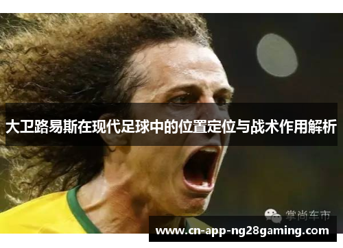 大卫路易斯在现代足球中的位置定位与战术作用解析