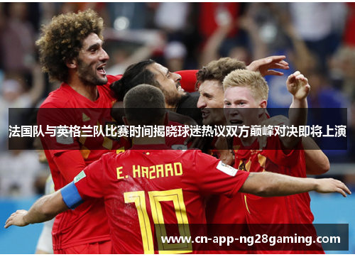 法国队与英格兰队比赛时间揭晓球迷热议双方巅峰对决即将上演