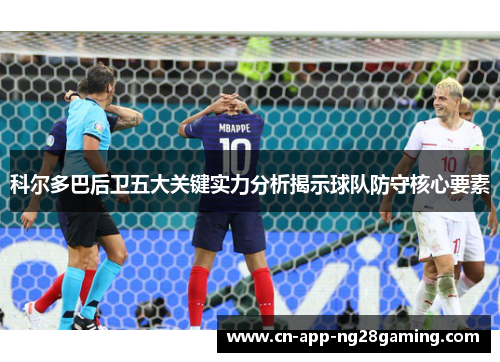 科尔多巴后卫五大关键实力分析揭示球队防守核心要素