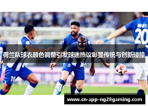 荷兰队球衣颜色调整引发球迷热议彰显传统与创新碰撞