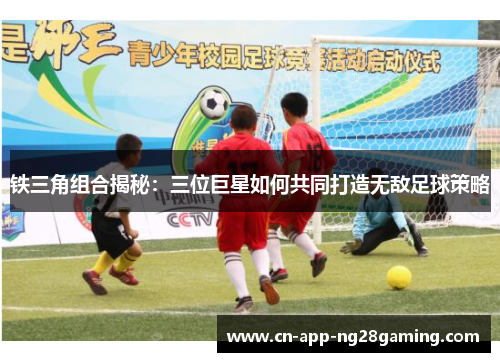 铁三角组合揭秘：三位巨星如何共同打造无敌足球策略