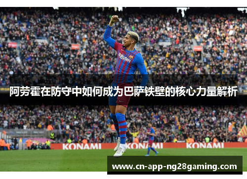 阿劳霍在防守中如何成为巴萨铁壁的核心力量解析