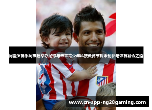 阿圭罗携手阿根廷举办足球与未来青少年科技教育节探索创新与体育融合之道