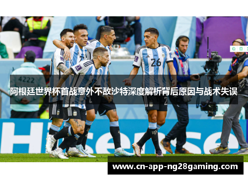 阿根廷世界杯首战意外不敌沙特深度解析背后原因与战术失误