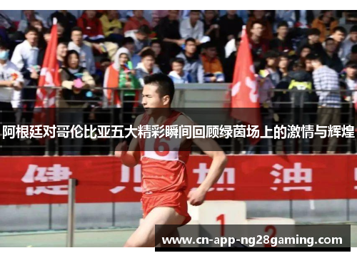 阿根廷对哥伦比亚五大精彩瞬间回顾绿茵场上的激情与辉煌