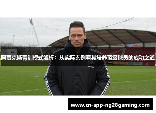 阿贾克斯青训模式解析：从实际案例看其培养顶级球员的成功之道