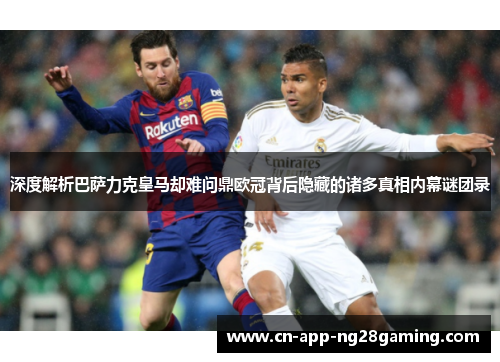 深度解析巴萨力克皇马却难问鼎欧冠背后隐藏的诸多真相内幕谜团录