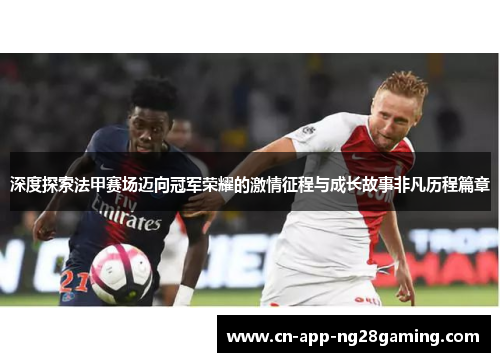 深度探索法甲赛场迈向冠军荣耀的激情征程与成长故事非凡历程篇章