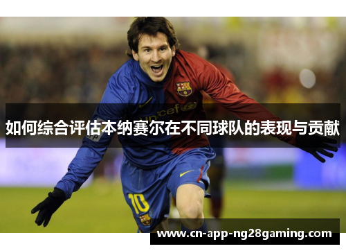 如何综合评估本纳赛尔在不同球队的表现与贡献