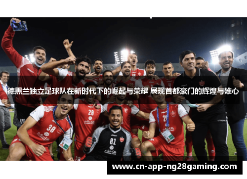 德黑兰独立足球队在新时代下的崛起与荣耀 展现首都豪门的辉煌与雄心