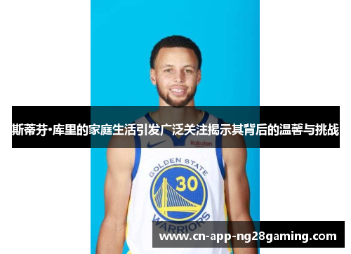 斯蒂芬·库里的家庭生活引发广泛关注揭示其背后的温馨与挑战