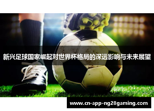 新兴足球国家崛起对世界杯格局的深远影响与未来展望