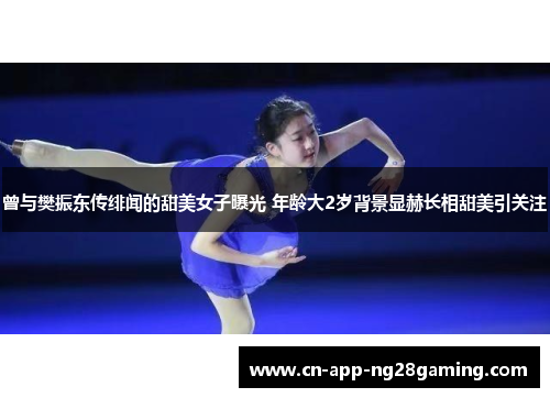 曾与樊振东传绯闻的甜美女子曝光 年龄大2岁背景显赫长相甜美引关注