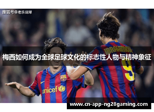 梅西如何成为全球足球文化的标志性人物与精神象征