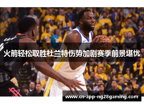 火箭轻松取胜杜兰特伤势加剧赛季前景堪忧
