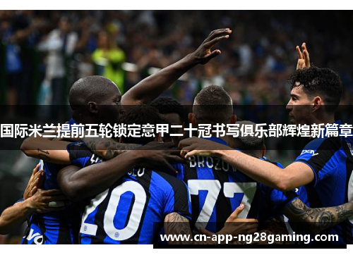 国际米兰提前五轮锁定意甲二十冠书写俱乐部辉煌新篇章