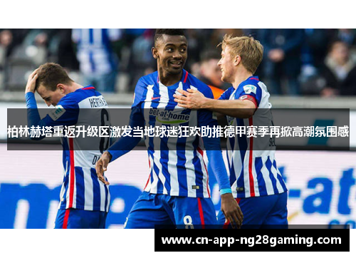 柏林赫塔重返升级区激发当地球迷狂欢助推德甲赛季再掀高潮氛围感