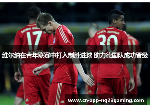 维尔纳在青年联赛中打入制胜进球 助力德国队成功晋级