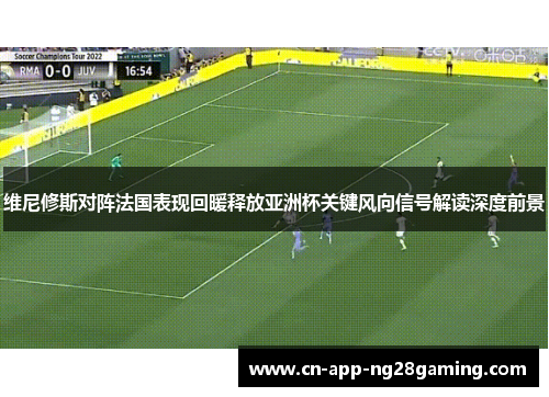 维尼修斯对阵法国表现回暖释放亚洲杯关键风向信号解读深度前景