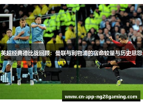 英超经典德比战回顾：曼联与利物浦的宿命较量与历史恩怨